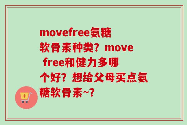 movefree氨糖软骨素种类？move free和健力多哪个好？想给父母买点氨糖软骨素~？