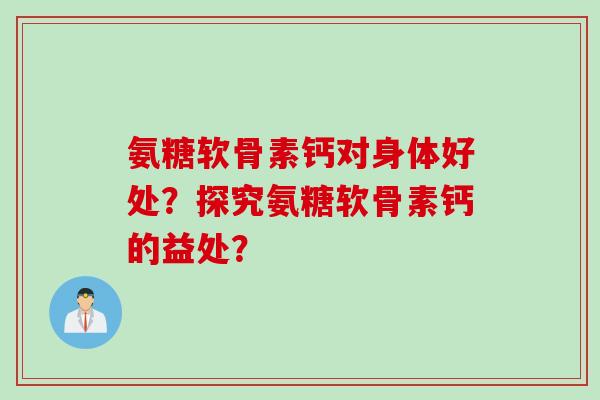 氨糖软骨素钙对身体好处？探究氨糖软骨素钙的益处？