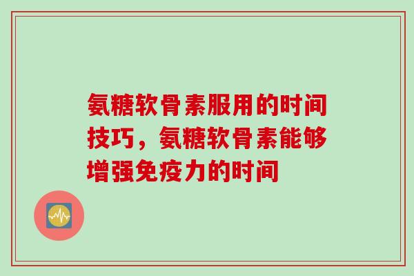 氨糖软骨素服用的时间技巧，氨糖软骨素能够增强免疫力的时间