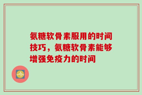 氨糖软骨素服用的时间技巧，氨糖软骨素能够增强的时间