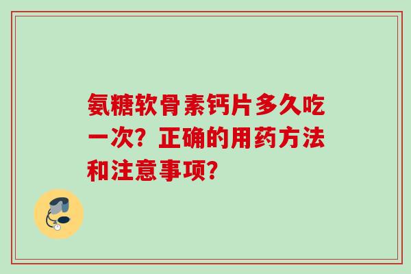 氨糖软骨素钙片多久吃一次？正确的用药方法和注意事项？