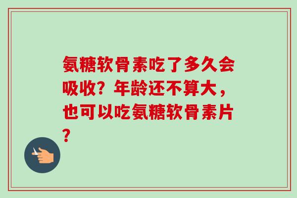 氨糖软骨素吃了多久会吸收？年龄还不算大，也可以吃氨糖软骨素片？