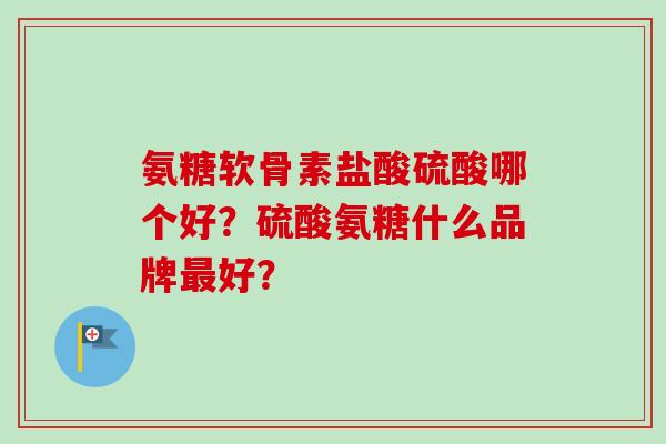 氨糖软骨素盐酸硫酸哪个好？硫酸氨糖什么品牌好？