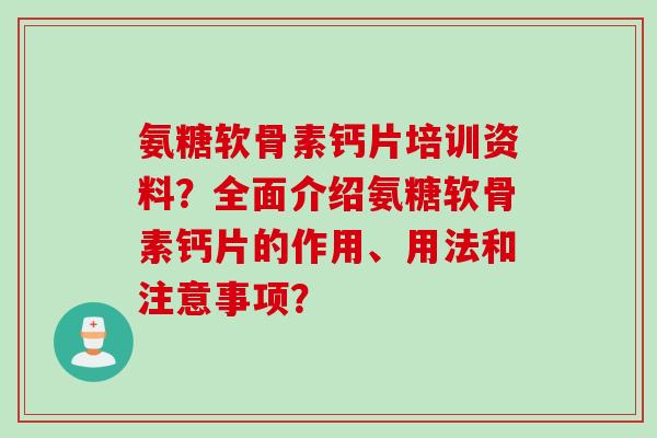 氨糖软骨素钙片培训资料？全面介绍氨糖软骨素钙片的作用、用法和注意事项？