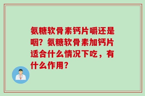 氨糖软骨素钙片嚼还是咽？氨糖软骨素加钙片适合什么情况下吃，有什么作用？