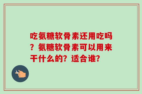 吃氨糖软骨素还用吃吗？氨糖软骨素可以用来干什么的？适合谁？