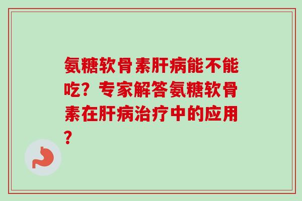 氨糖软骨素能不能吃？专家解答氨糖软骨素在中的应用？