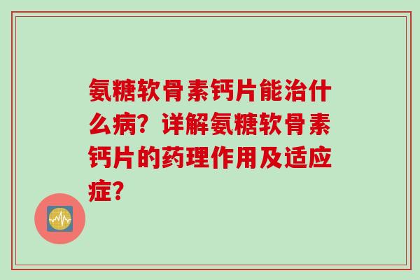 氨糖软骨素钙片能治什么病？详解氨糖软骨素钙片的药理作用及适应症？