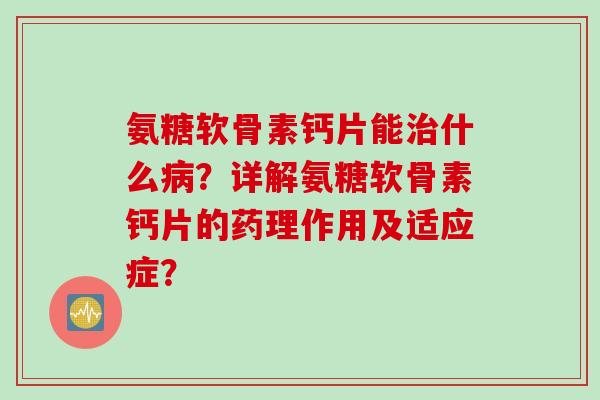 氨糖软骨素钙片能什么？详解氨糖软骨素钙片的药理作用及适应症？