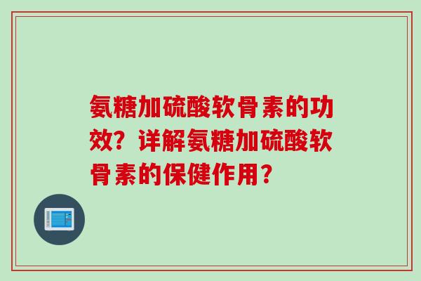 氨糖加硫酸软骨素的功效？详解氨糖加硫酸软骨素的保健作用？