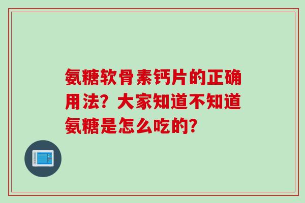 氨糖软骨素钙片的正确用法？大家知道不知道氨糖是怎么吃的？