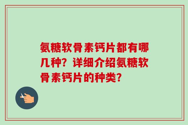 氨糖软骨素钙片都有哪几种？详细介绍氨糖软骨素钙片的种类？