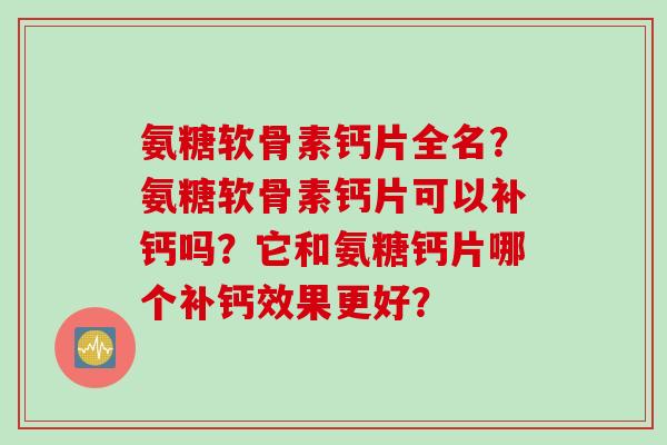 氨糖软骨素钙片全名？氨糖软骨素钙片可以补钙吗？它和氨糖钙片哪个补钙效果更好？