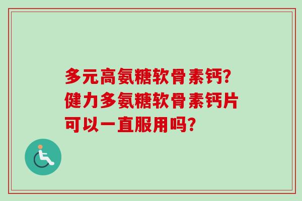 多元高氨糖软骨素钙？健力多氨糖软骨素钙片可以一直服用吗？