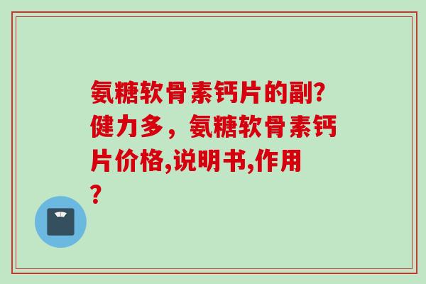 氨糖软骨素钙片的副？健力多，氨糖软骨素钙片价格,说明书,作用？