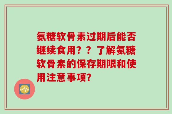 氨糖软骨素过期后能否继续食用？？了解氨糖软骨素的保存期限和使用注意事项？