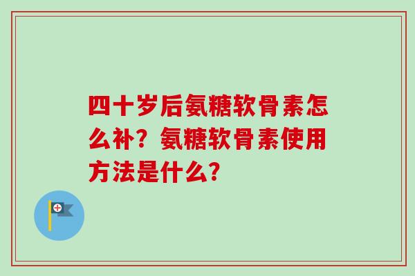 四十岁后氨糖软骨素怎么补？氨糖软骨素使用方法是什么？