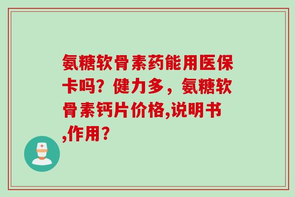 氨糖软骨素药能用医保卡吗？健力多，氨糖软骨素钙片价格,说明书,作用？