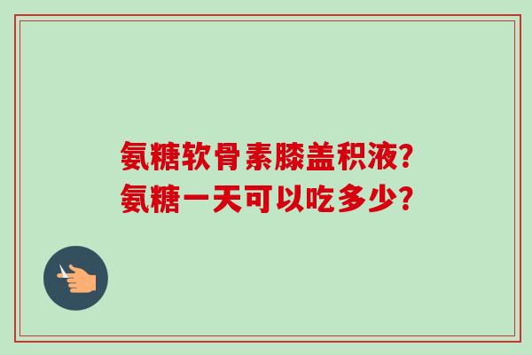 氨糖软骨素膝盖积液？氨糖一天可以吃多少？