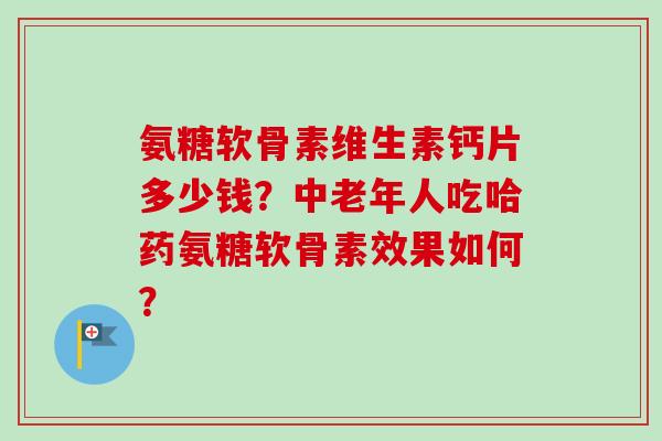 氨糖软骨素维生素钙片多少钱？中老年人吃哈药氨糖软骨素效果如何？