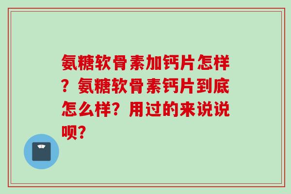 氨糖软骨素加钙片怎样？氨糖软骨素钙片到底怎么样？用过的来说说呗？