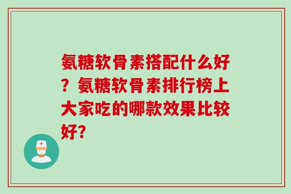 氨糖软骨素搭配什么好？氨糖软骨素排行榜上大家吃的哪款效果比较好？