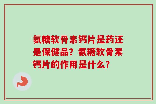 氨糖软骨素钙片是药还是保健品？氨糖软骨素钙片的作用是什么？