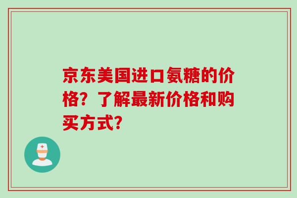 京东美国进口氨糖的价格？了解新价格和购买方式？