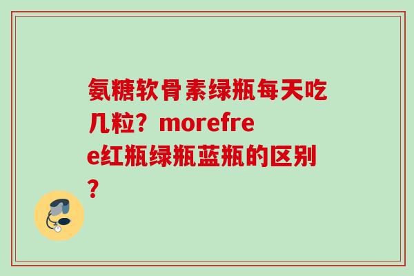 氨糖软骨素绿瓶每天吃几粒？morefree红瓶绿瓶蓝瓶的区别？