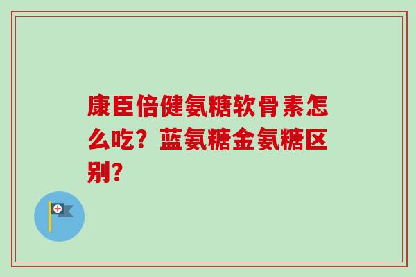 康臣倍健氨糖软骨素怎么吃？蓝氨糖金氨糖区别？