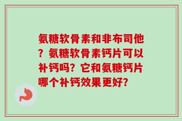 氨糖软骨素和非布司他？氨糖软骨素钙片可以补钙吗？它和氨糖钙片哪个补钙效果更好？