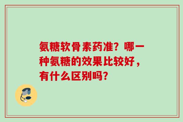 氨糖软骨素药准？哪一种氨糖的效果比较好，有什么区别吗？