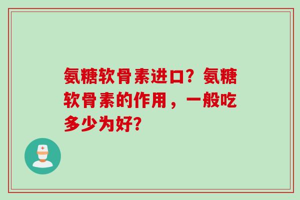 氨糖软骨素进口？氨糖软骨素的作用，一般吃多少为好？