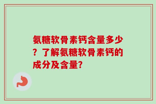氨糖软骨素钙含量多少？了解氨糖软骨素钙的成分及含量？