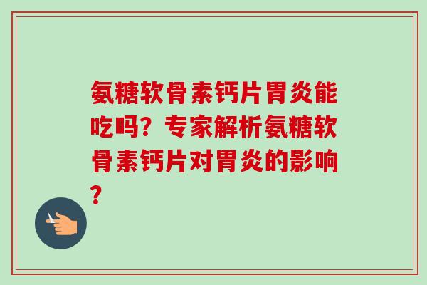 氨糖软骨素钙片能吃吗？专家解析氨糖软骨素钙片对的影响？