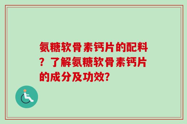 氨糖软骨素钙片的配料？了解氨糖软骨素钙片的成分及功效？