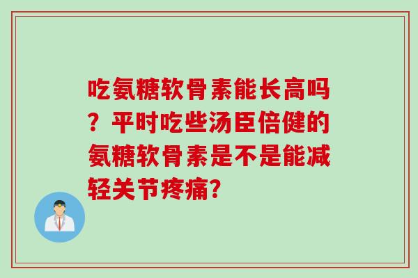 吃氨糖软骨素能长高吗？平时吃些汤臣倍健的氨糖软骨素是不是能减轻关节疼痛？