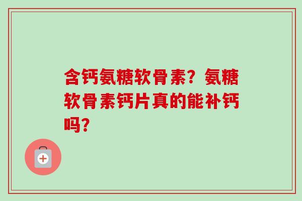 含钙氨糖软骨素？氨糖软骨素钙片真的能补钙吗？