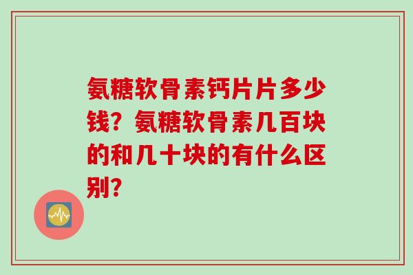 氨糖软骨素钙片片多少钱？氨糖软骨素几百块的和几十块的有什么区别？