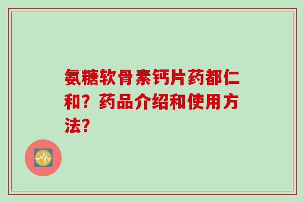 氨糖软骨素钙片药都仁和？药品介绍和使用方法？