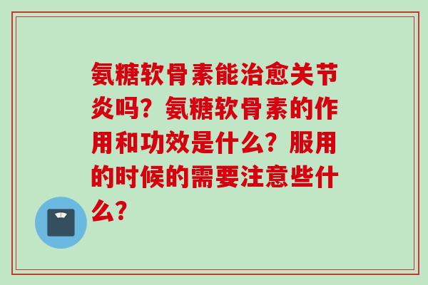 氨糖软骨素能愈吗？氨糖软骨素的作用和功效是什么？服用的时候的需要注意些什么？