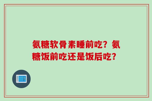 氨糖软骨素睡前吃？氨糖饭前吃还是饭后吃？