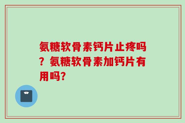 氨糖软骨素钙片止疼吗？氨糖软骨素加钙片有用吗？