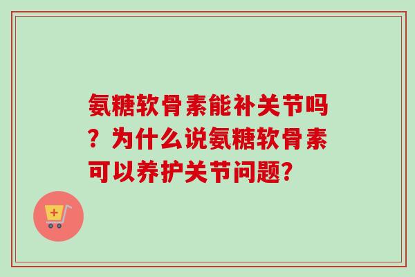 氨糖软骨素能补关节吗？为什么说氨糖软骨素可以养护关节问题？