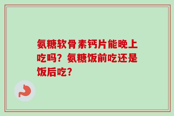 氨糖软骨素钙片能晚上吃吗？氨糖饭前吃还是饭后吃？