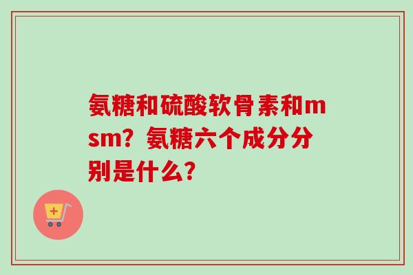 氨糖和硫酸软骨素和msm？氨糖六个成分分别是什么？