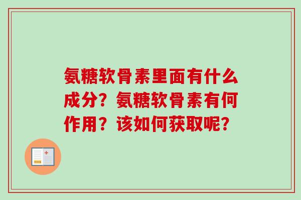 氨糖软骨素里面有什么成分？氨糖软骨素有何作用？该如何获取呢？