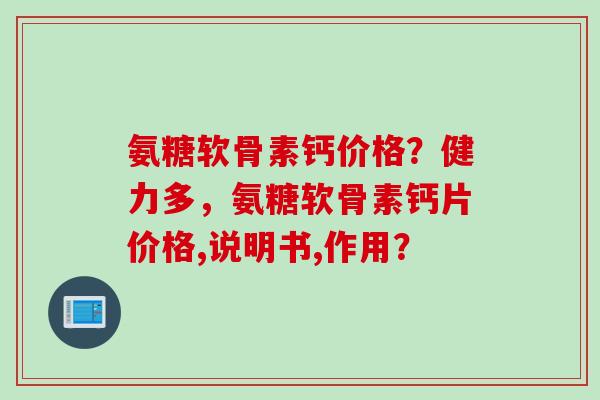 氨糖软骨素钙价格？健力多，氨糖软骨素钙片价格,说明书,作用？