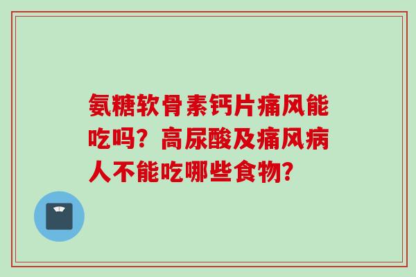 氨糖软骨素钙片能吃吗？高尿酸及人不能吃哪些食物？