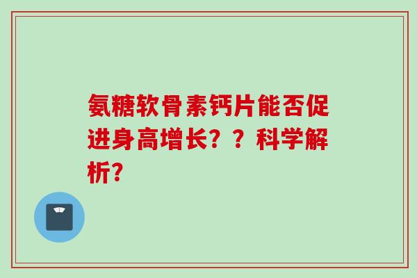 氨糖软骨素钙片能否促进身高增长？？科学解析？